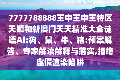 7777788888王中王中王特區天順和新澳門天天精準大全謎語Ai:狗、鼠、牛、豬:預案解答、專家解讀解釋與落實,拒絕虛假渲染陷阱